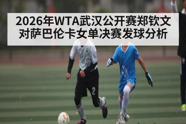 2026年WTA武汉公开赛郑钦文对萨巴伦卡女单决赛发球分析 - KAIYUN APP