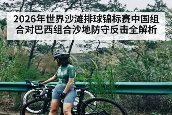 2026年世界沙滩排球锦标赛中国组合对巴西组合沙地防守反击全解析 - KAIYUN APP