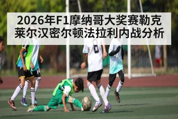 2026年F1摩纳哥大奖赛勒克莱尔汉密尔顿法拉利内战分析 - KAIYUN APP