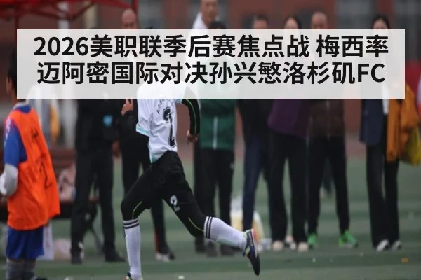 2026美职联季后赛焦点战 梅西率迈阿密国际对决孙兴慜洛杉矶FC - KAIYUN APP